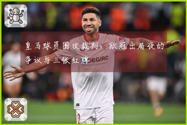 皇马球员围攻裁判，欧冠出局夜的争议与三张红牌