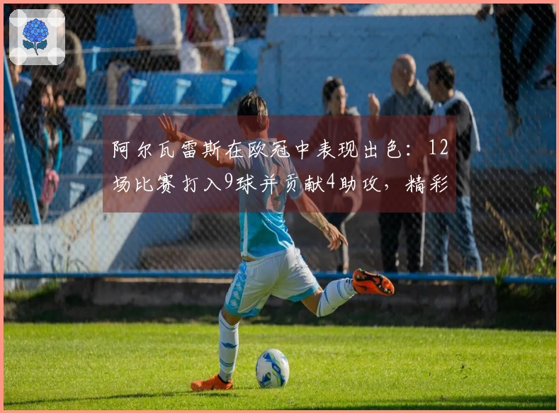 阿尔瓦雷斯在欧冠中表现出色：12场比赛打入9球并贡献4助攻，精彩任意球助马竞赢得胜利