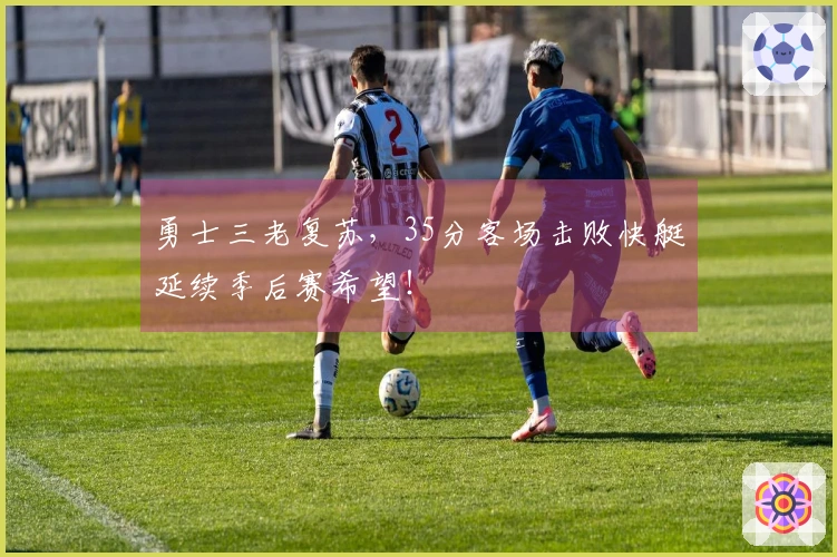勇士三老复苏，35分客场击败快艇延续季后赛希望！