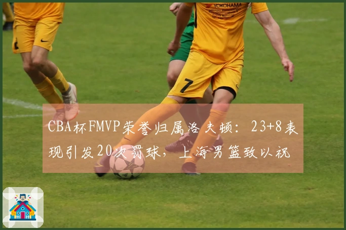 CBA杯FMVP荣誉归属洛夫顿：23+8表现引发20次罚球，上海男篮致以祝贺