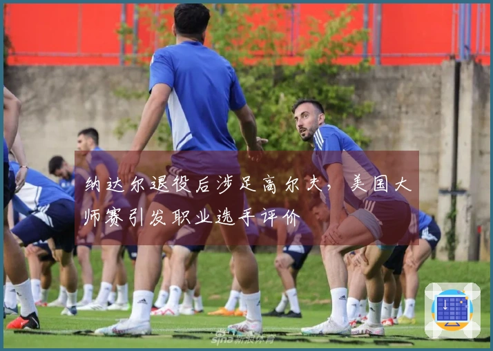 纳达尔退役后涉足高尔夫，美国大师赛引发职业选手评价