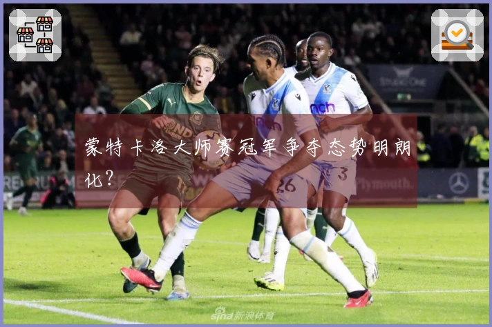 蒙特卡洛大师赛冠军争夺态势明朗化？