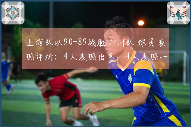 上海队以90-89战胜广州队 球员表现评析：4人表现出色，4人表现一般，2人状态低迷