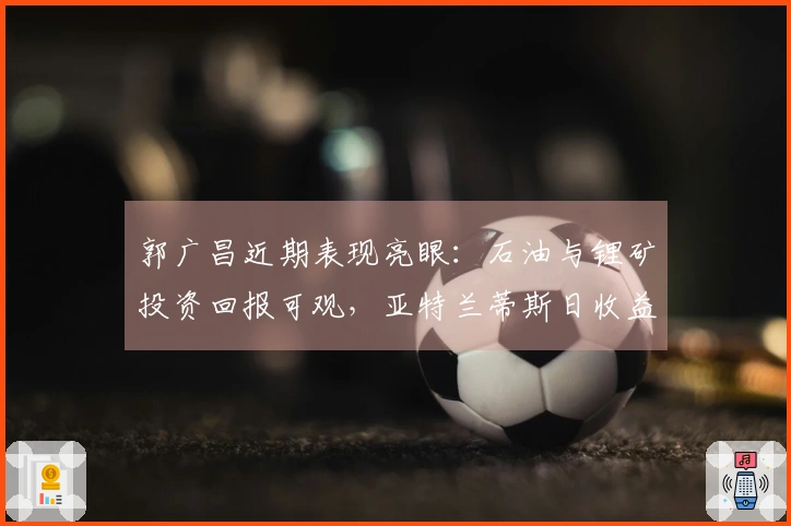 郭广昌近期表现亮眼：石油与锂矿投资回报可观，亚特兰蒂斯日收益达1800万元