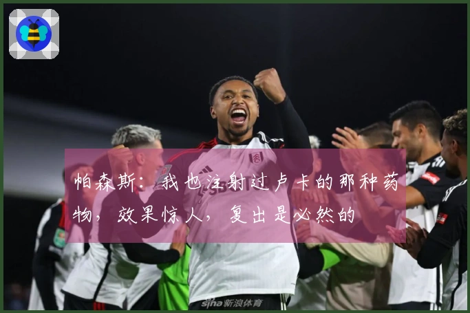帕森斯：我也注射过卢卡的那种药物，效果惊人，复出是必然的