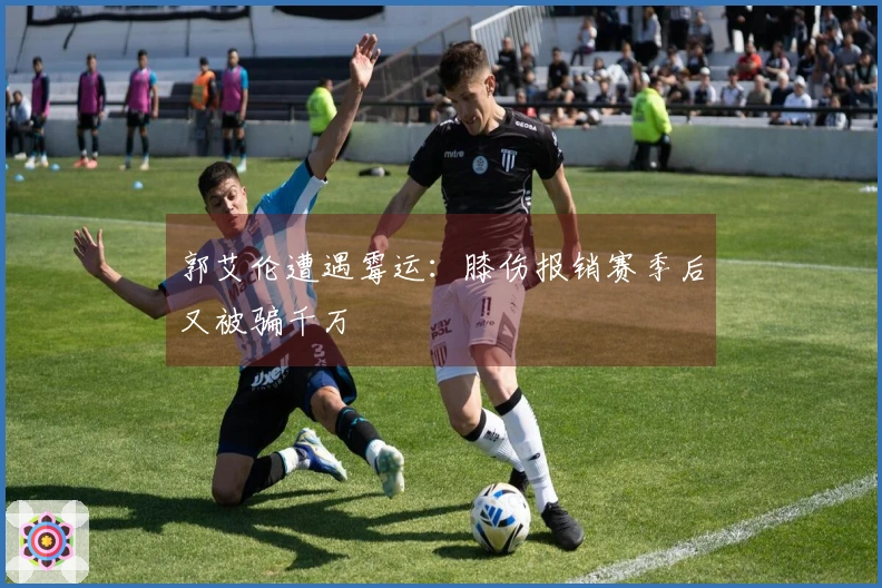 郭艾伦遭遇霉运：膝伤报销赛季后又被骗千万