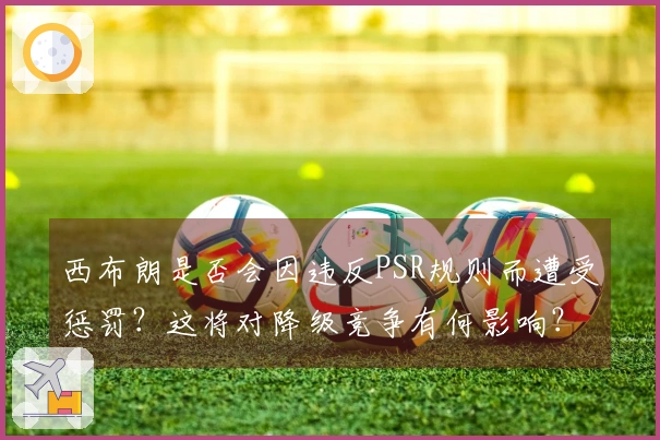 西布朗是否会因违反PSR规则而遭受惩罚？这将对降级竞争有何影响？