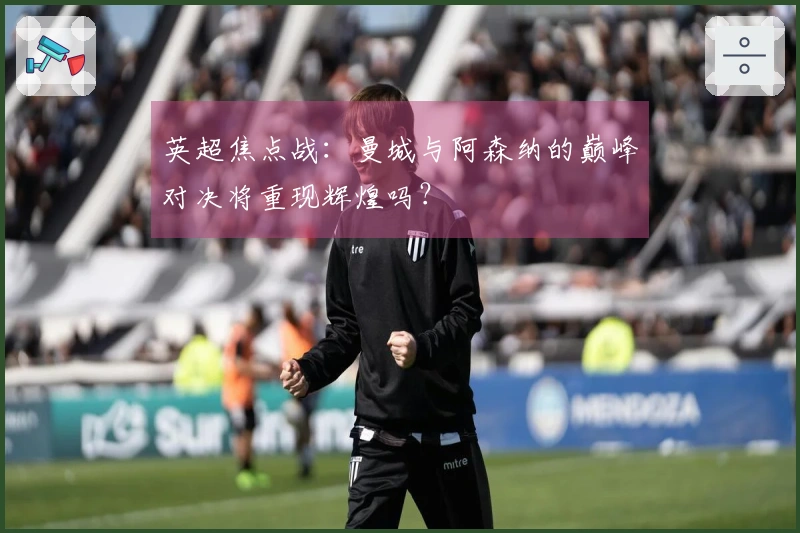 英超焦点战：曼城与阿森纳的巅峰对决将重现辉煌吗？
