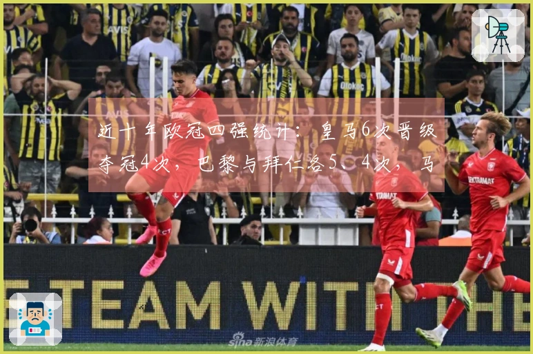 近十年欧冠四强统计：皇马6次晋级夺冠4次，巴黎与拜仁各5、4次，马竞与阿森纳各2次