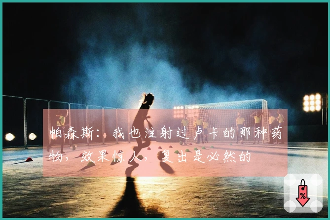 帕森斯：我也注射过卢卡的那种药物，效果惊人，复出是必然的
