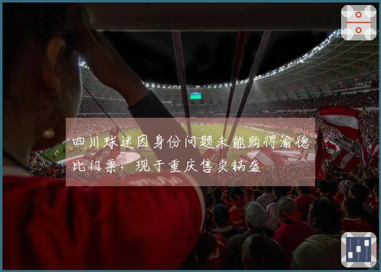 四川球迷因身份问题未能购得渝德比门票，现于重庆售卖锅盔