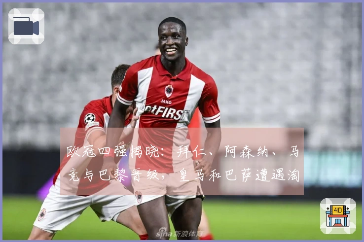 欧冠四强揭晓：拜仁、阿森纳、马竞与巴黎晋级，皇马和巴萨遭遇淘汰
