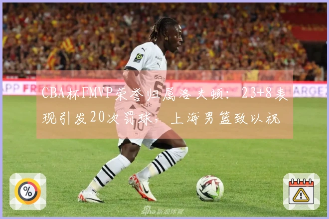 CBA杯FMVP荣誉归属洛夫顿：23+8表现引发20次罚球，上海男篮致以祝贺