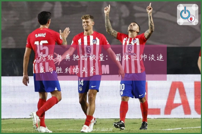 标致与奔驰的较量：葡体主帅谈速度与胜利的关系