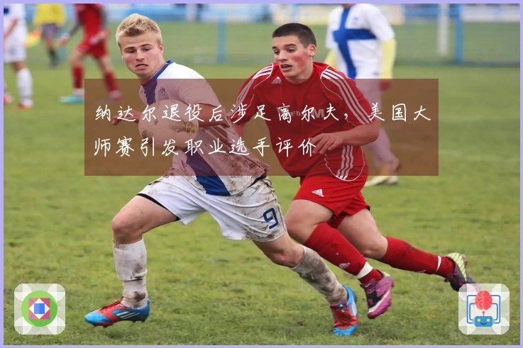 纳达尔退役后涉足高尔夫，美国大师赛引发职业选手评价