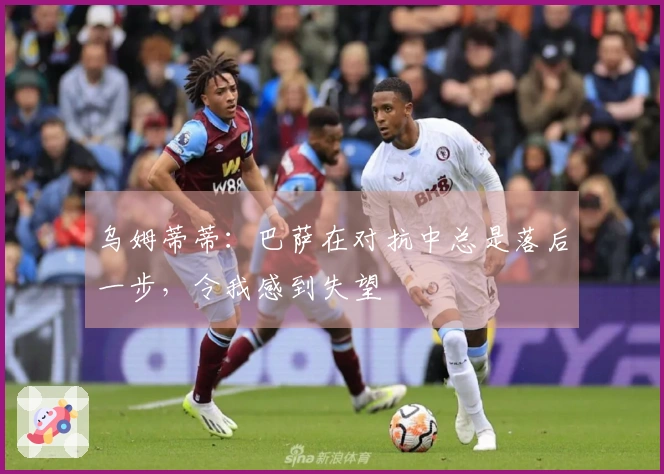 乌姆蒂蒂：巴萨在对抗中总是落后一步，令我感到失望