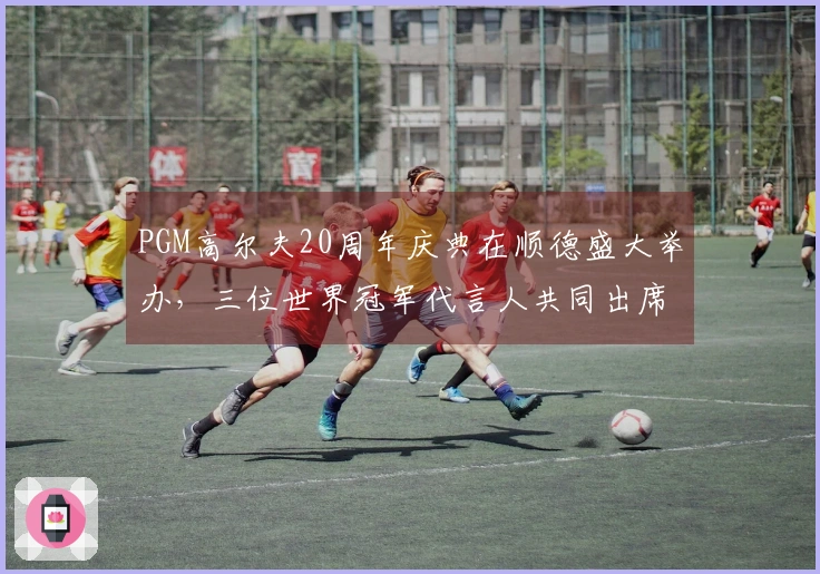 PGM高尔夫20周年庆典在顺德盛大举办，三位世界冠军代言人共同出席