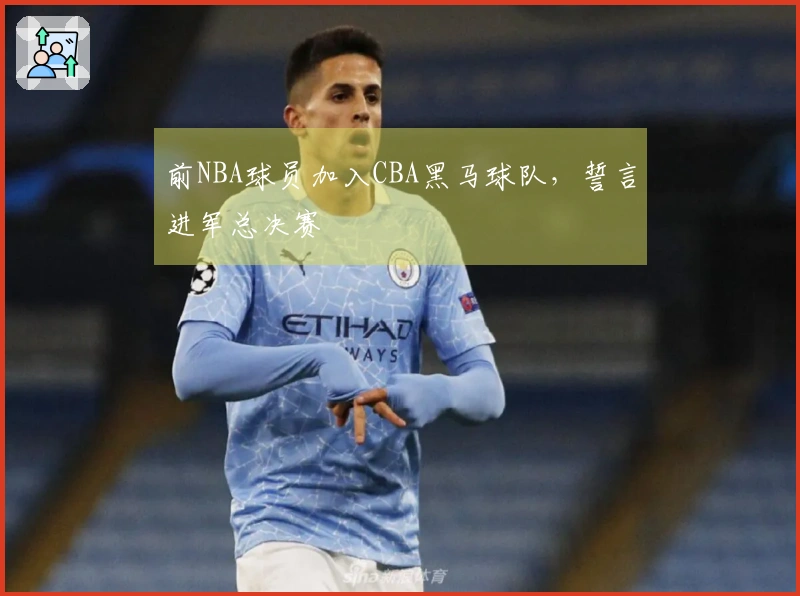 前NBA球员加入CBA黑马球队，誓言进军总决赛