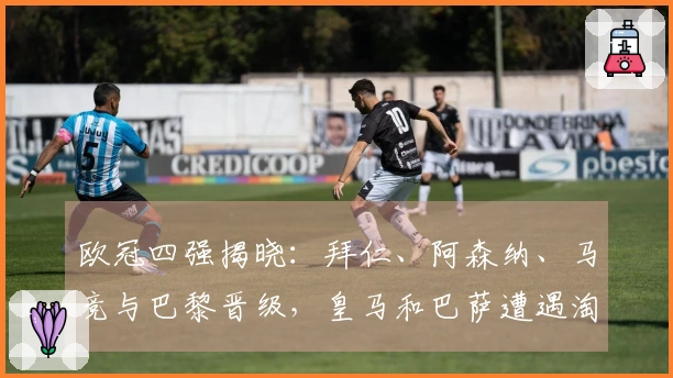 欧冠四强揭晓：拜仁、阿森纳、马竞与巴黎晋级，皇马和巴萨遭遇淘汰