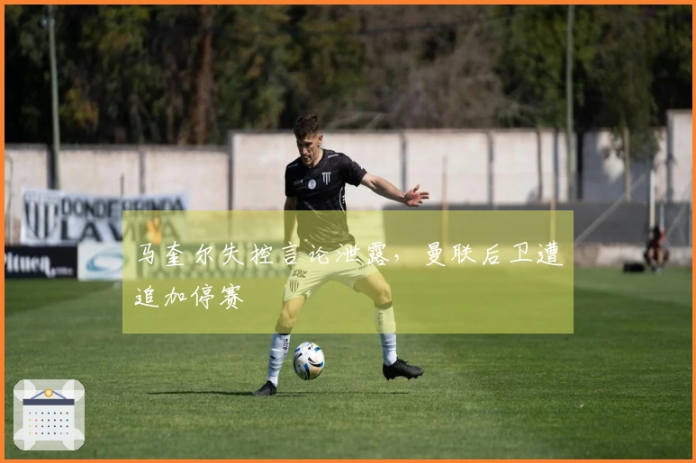 马奎尔失控言论泄露，曼联后卫遭追加停赛
