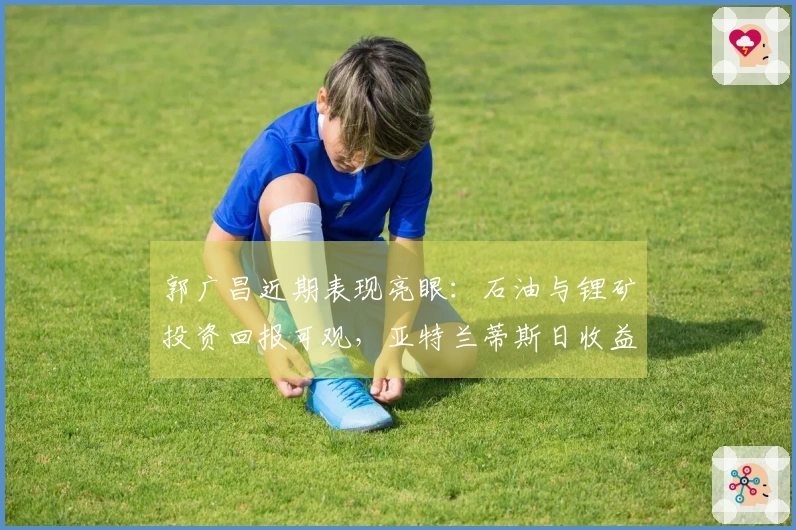 郭广昌近期表现亮眼：石油与锂矿投资回报可观，亚特兰蒂斯日收益达1800万元