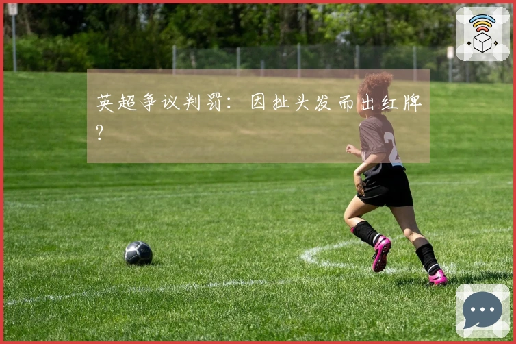 英超争议判罚：因扯头发而出红牌？