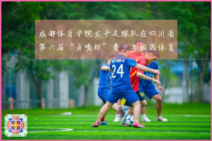成都体育学院女子足球队在四川省第六届“贡嘎杯”青少年校园体育超级联赛总决赛中获得冠军