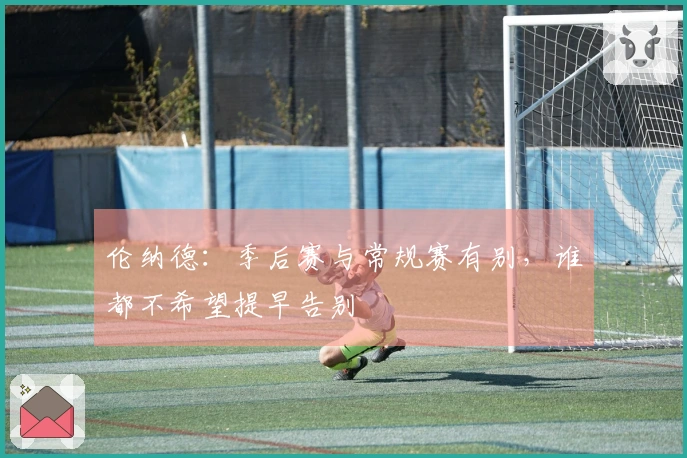 伦纳德：季后赛与常规赛有别，谁都不希望提早告别