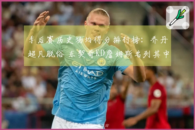 季后赛历史场均得分排行榜：乔丹超凡脱俗 东契奇KD詹姆斯名列其中！