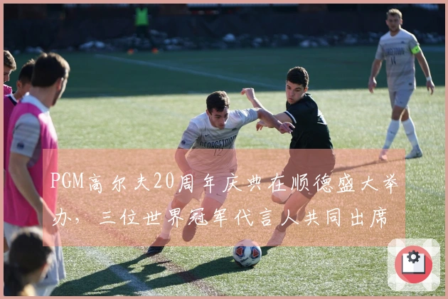 PGM高尔夫20周年庆典在顺德盛大举办，三位世界冠军代言人共同出席