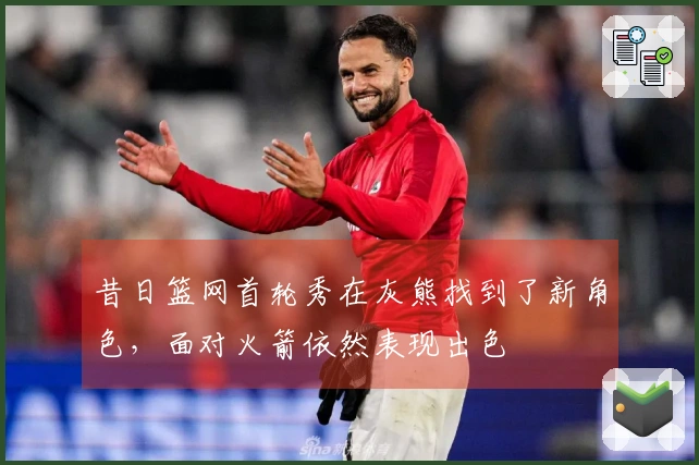 昔日篮网首轮秀在灰熊找到了新角色，面对火箭依然表现出色