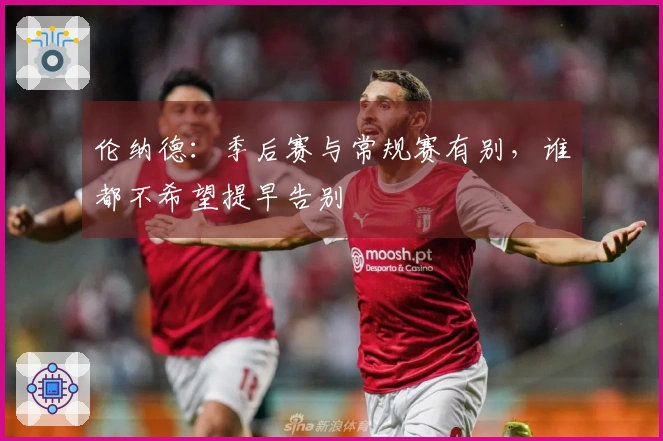 伦纳德：季后赛与常规赛有别，谁都不希望提早告别