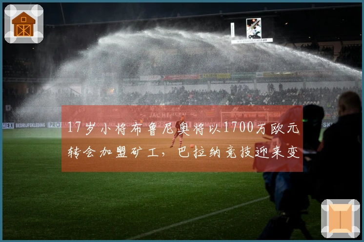 17岁小将布鲁尼奥将以1700万欧元转会加盟矿工，巴拉纳竞技迎来变动
