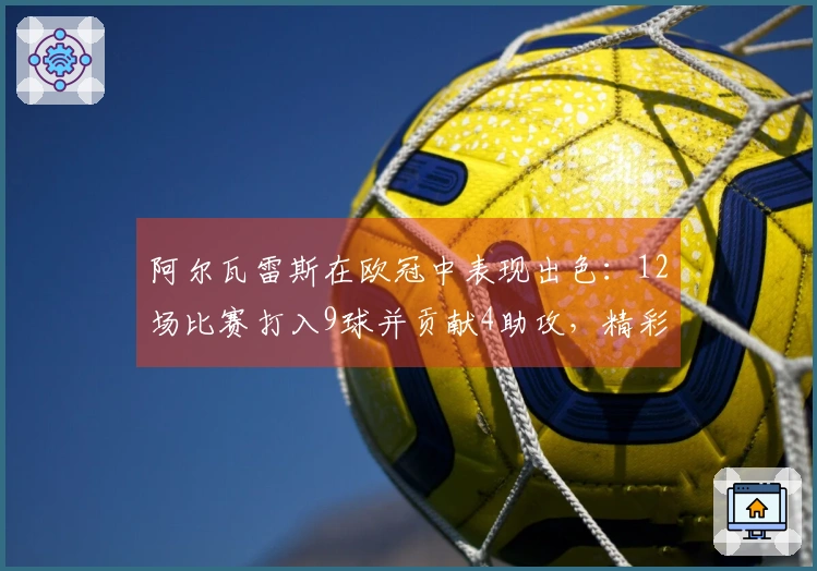 阿尔瓦雷斯在欧冠中表现出色：12场比赛打入9球并贡献4助攻，精彩任意球助马竞赢得胜利