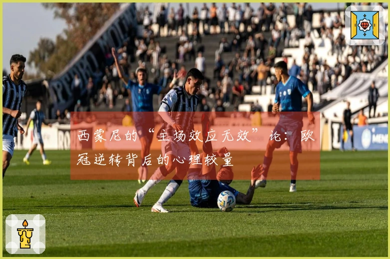 西蒙尼的“主场效应无效”论：欧冠逆转背后的心理较量