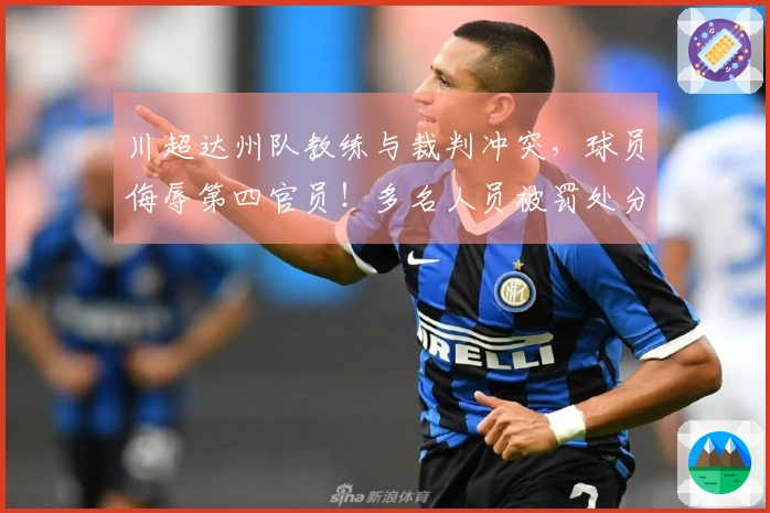 川超达州队教练与裁判冲突，球员侮辱第四官员！多名人员被罚处分