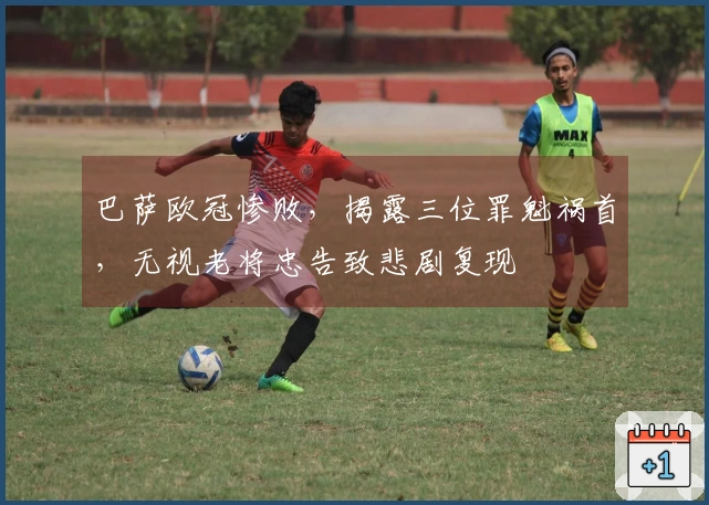 巴萨欧冠惨败，揭露三位罪魁祸首，无视老将忠告致悲剧复现