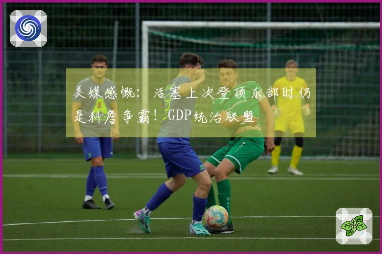 美媒感慨：活塞上次登顶东部时仍是科詹争霸！GDP统治联盟