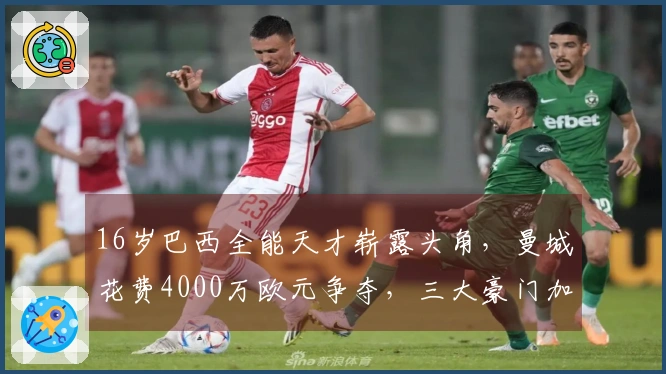 16岁巴西全能天才崭露头角，曼城花费4000万欧元争夺，三大豪门加入竞争