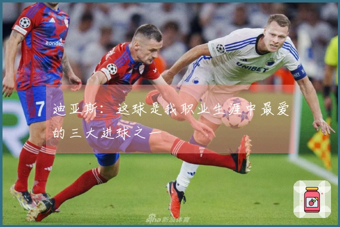 迪亚斯：这球是我职业生涯中最爱的三大进球之一