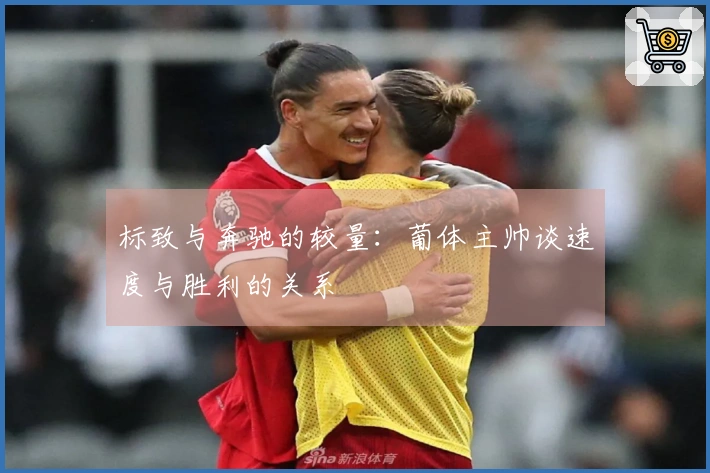 标致与奔驰的较量：葡体主帅谈速度与胜利的关系