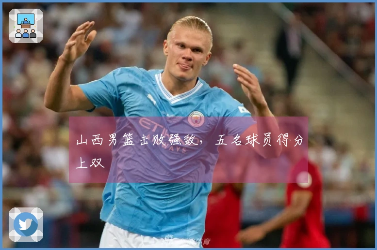 山西男篮击败强敌，五名球员得分上双