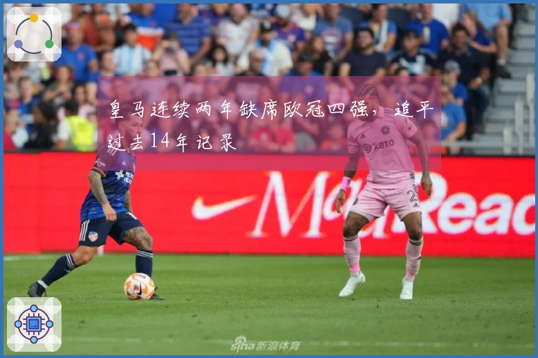 皇马连续两年缺席欧冠四强，追平过去14年记录