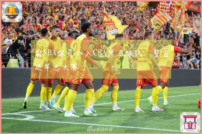 前NBA球员加入CBA黑马球队，誓言进军总决赛