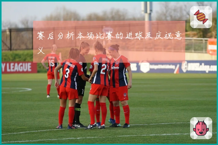 赛后分析本场比赛的进球及庆祝意义