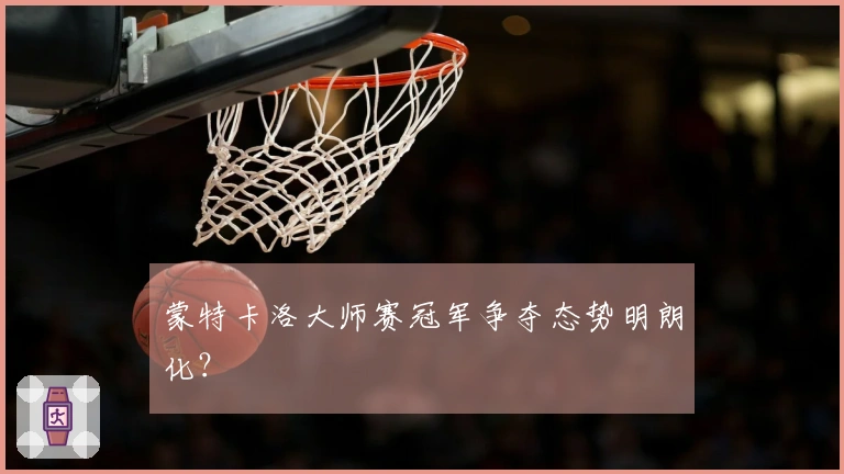 蒙特卡洛大师赛冠军争夺态势明朗化？